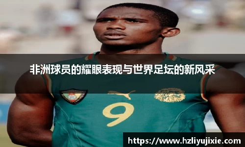 非洲球员的耀眼表现与世界足坛的新风采