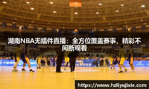 湖南NBA无插件直播：全方位覆盖赛事，精彩不间断观看